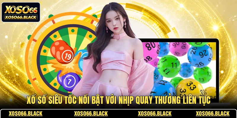 Xổ số siêu tốc nổi bật với nhịp quay thưởng liên tục